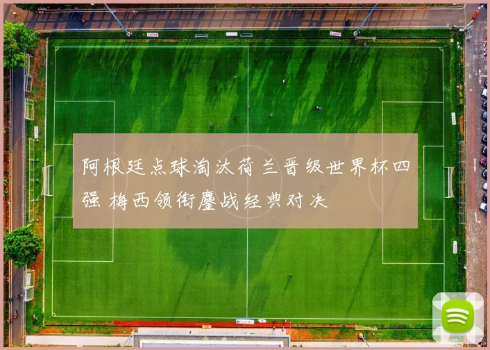 阿根廷点球淘汰荷兰晋级世界杯四强 梅西领衔鏖战经典对决