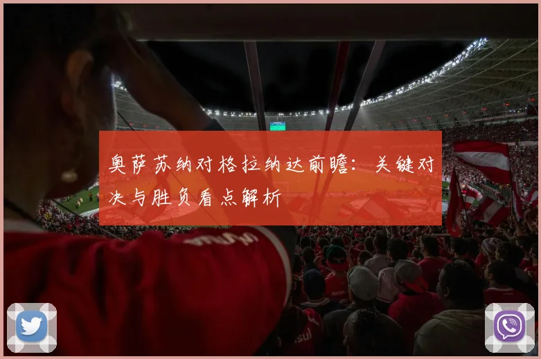 奥萨苏纳对格拉纳达前瞻：关键对决与胜负看点解析