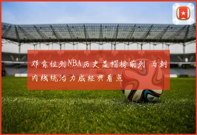 邓肯位列NBA历史盖帽榜前列 马刺内线统治力成经典看点