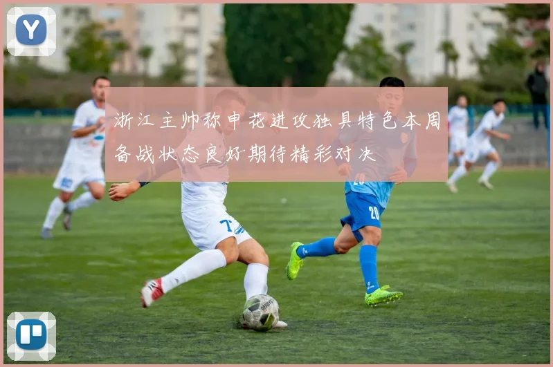浙江主帅称申花进攻独具特色本周备战状态良好期待精彩对决
