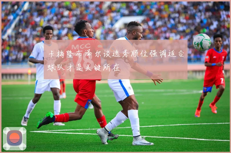 卡梅隆布泽尔谈选秀顺位强调适合球队才是关键所在