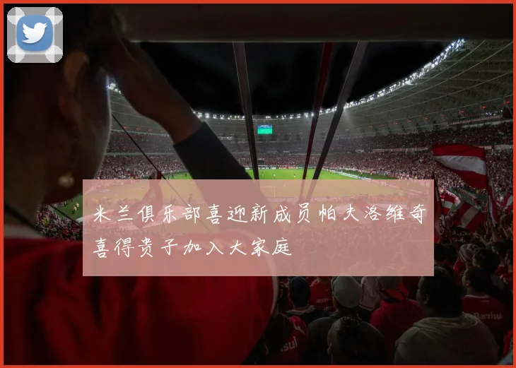 米兰俱乐部喜迎新成员帕夫洛维奇喜得贵子加入大家庭
