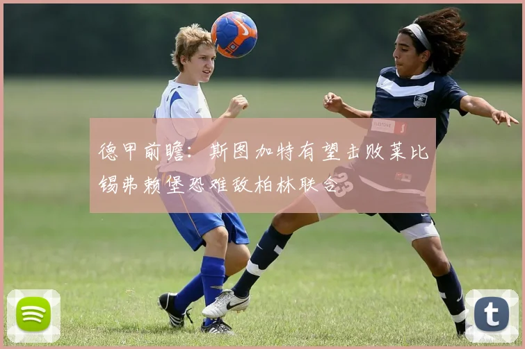 德甲前瞻：斯图加特有望击败莱比锡弗赖堡恐难敌柏林联合