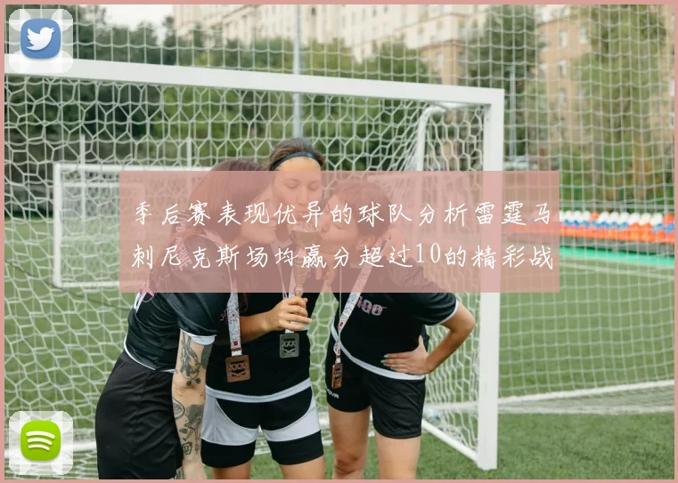 季后赛表现优异的球队分析雷霆马刺尼克斯场均赢分超过10的精彩战绩