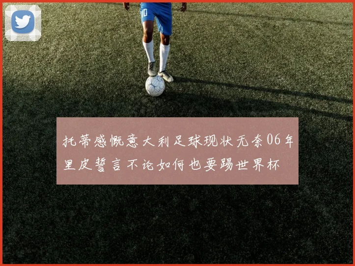 托蒂感慨意大利足球现状无奈06年里皮誓言不论如何也要踢世界杯