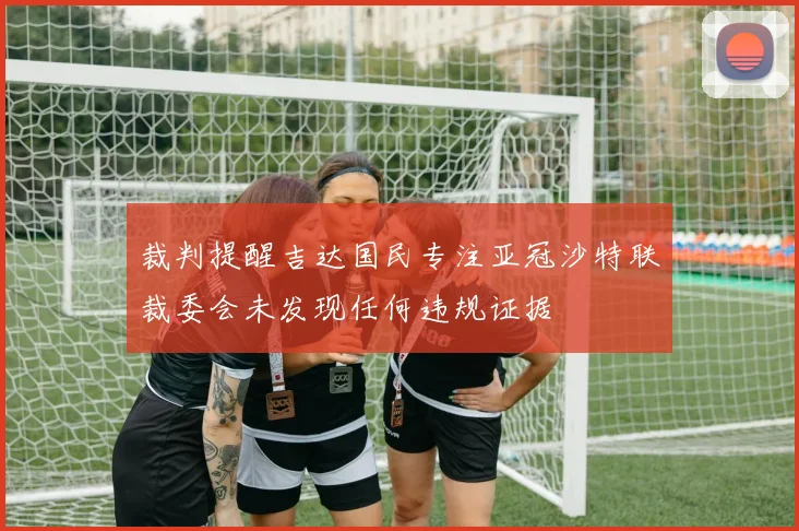 裁判提醒吉达国民专注亚冠沙特联裁委会未发现任何违规证据