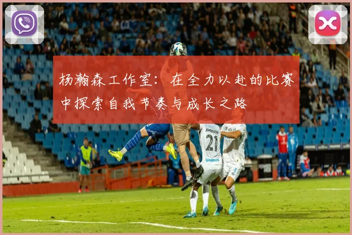杨瀚森工作室：在全力以赴的比赛中探索自我节奏与成长之路