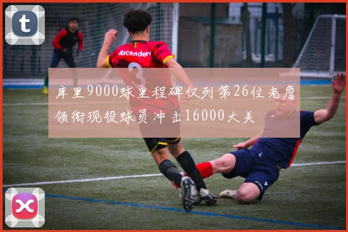 库里9000球里程碑仅列第26位老詹领衔现役球员冲击16000大关