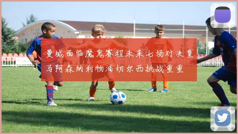 曼城面临魔鬼赛程未来七场对决皇马阿森纳利物浦切尔西挑战重重